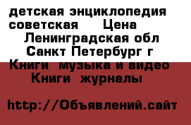 детская энциклопедия ( советская ) › Цена ­ 1 300 - Ленинградская обл., Санкт-Петербург г. Книги, музыка и видео » Книги, журналы   